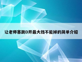 让老师塞跳D开最大挡不能掉的简单介绍