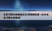 女生污蔑大叔偷拍川大:将依规处理（川大女生污蔑大叔是谁）