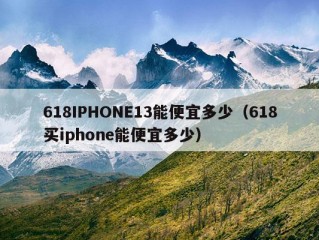 618IPHONE13能便宜多少（618买iphone能便宜多少）