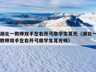 湖北一教师双手左右开弓扇学生耳光（湖北一教师双手左右开弓扇学生耳光明）