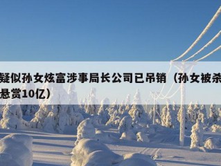 疑似孙女炫富涉事局长公司已吊销（孙女被杀悬赏10亿）