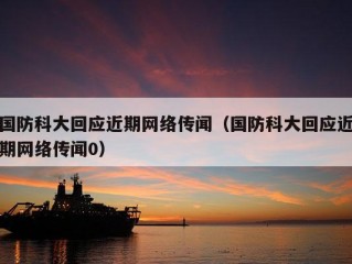 国防科大回应近期网络传闻（国防科大回应近期网络传闻0）