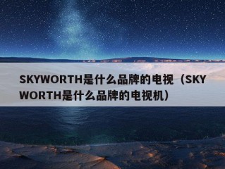 SKYWORTH是什么品牌的电视（SKYWORTH是什么品牌的电视机）