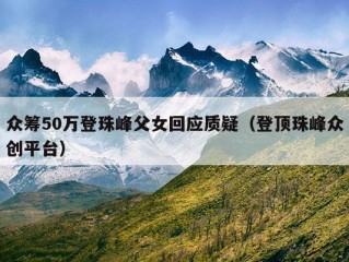 众筹50万登珠峰父女回应质疑（登顶珠峰众创平台）