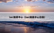 iwc维修中心（iwc维修中心价格）