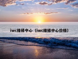 iwc维修中心（iwc维修中心价格）