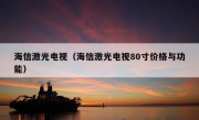 海信激光电视（海信激光电视80寸价格与功能）