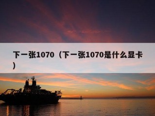 下一张1070（下一张1070是什么显卡）