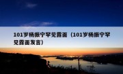 101岁杨振宁罕见露面（101岁杨振宁罕见露面发言）