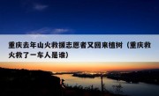 重庆去年山火救援志愿者又回来植树（重庆救火救了一车人是谁）