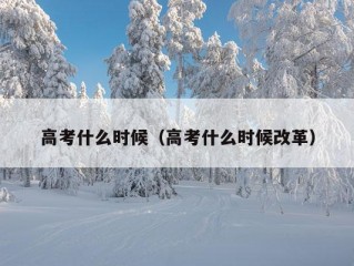 高考什么时候（高考什么时候改革）