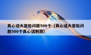 真心话大冒险问题500个（真心话大冒险问题500个真心话刺激）