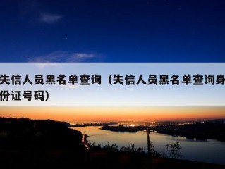 失信人员黑名单查询（失信人员黑名单查询身份证号码）