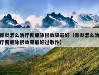 鼻炎怎么治疗彻底除根效果最好（鼻炎怎么治疗彻底除根效果最好过敏性）