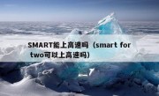 SMART能上高速吗（smart for two可以上高速吗）