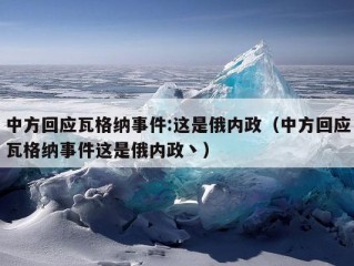 中方回应瓦格纳事件:这是俄内政（中方回应瓦格纳事件这是俄内政丶）