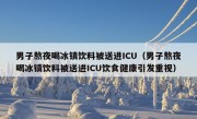 男子熬夜喝冰镇饮料被送进ICU（男子熬夜喝冰镇饮料被送进ICU饮食健康引发重视）