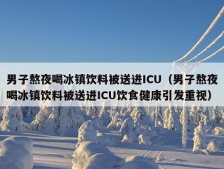 男子熬夜喝冰镇饮料被送进ICU（男子熬夜喝冰镇饮料被送进ICU饮食健康引发重视）