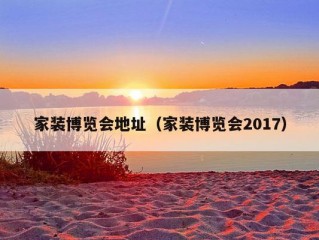 家装博览会地址（家装博览会2017）