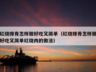 红烧排骨怎样做好吃又简单（红烧排骨怎样做好吃又简单红烧肉的做法）