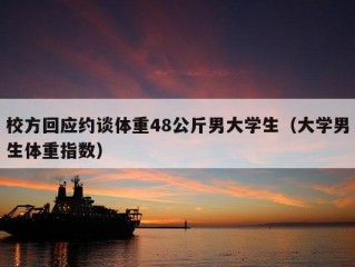 校方回应约谈体重48公斤男大学生（大学男生体重指数）