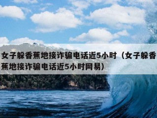 女子躲香蕉地接诈骗电话近5小时（女子躲香蕉地接诈骗电话近5小时网易）