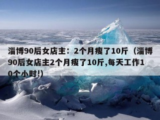 淄博90后女店主：2个月瘦了10斤（淄博90后女店主2个月瘦了10斤,每天工作10个小时!）