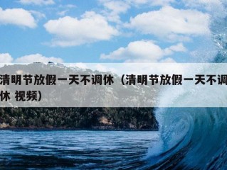 清明节放假一天不调休（清明节放假一天不调休 视频）