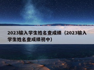 2023输入学生姓名查成绩（2023输入学生姓名查成绩初中）