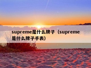 supreme是什么牌子（supreme是什么牌子手表）