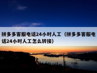 拼多多客服电话24小时人工（拼多多客服电话24小时人工怎么转接）