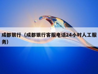 成都银行（成都银行客服电话24小时人工服务）