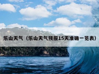 乐山天气（乐山天气预报15天准确一览表）