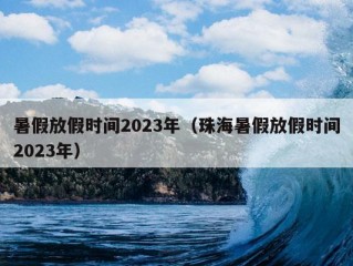 暑假放假时间2023年（珠海暑假放假时间2023年）