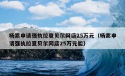 杨紫申请强执拉夏贝尔网店25万元（杨紫申请强执拉夏贝尔网店25万元能）