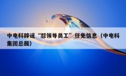 中电科辟谣“怼领导员工”任免信息（中电科集团总裁）