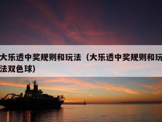 大乐透中奖规则和玩法（大乐透中奖规则和玩法双色球）