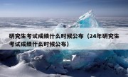 研究生考试成绩什么时候公布（24年研究生考试成绩什么时候公布）