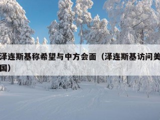 泽连斯基称希望与中方会面（泽连斯基访问美国）