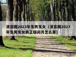 清宫图2023年生男生女（清宫图2023年生男生女表正版闰月怎么算）