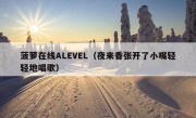 菠萝在线ALEVEL（夜来香张开了小嘴轻轻地唱歌）