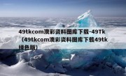 49tkcom澳彩资料图库下载-49Tk（49tkcom澳彩资料图库下载49tk绿色版）