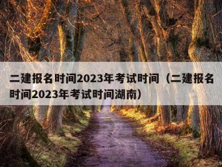 二建报名时间2023年考试时间（二建报名时间2023年考试时间湖南）