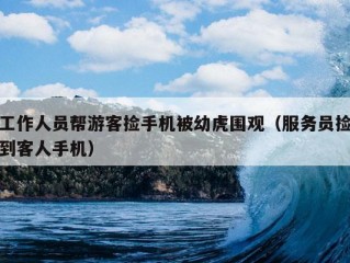 工作人员帮游客捡手机被幼虎围观（服务员捡到客人手机）