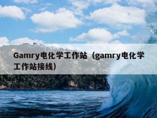 Gamry电化学工作站（gamry电化学工作站接线）