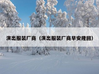 演出服装厂商（演出服装厂商早安隆回）