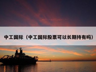 中工国际（中工国际股票可以长期持有吗）