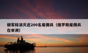 俄军称消灭近200名雇佣兵（俄罗斯雇佣兵在非洲）