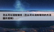 怎么可以消除皱纹（怎么可以消除皱纹的方法图片视频）