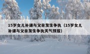 15岁女儿补课与父亲发生争执（15岁女儿补课与父亲发生争执天气预报）